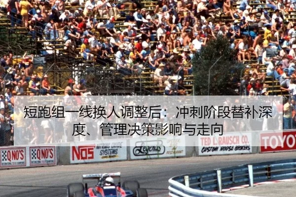 短跑组一线换人调整后：冲刺阶段替补深度、管理决策影响与走向