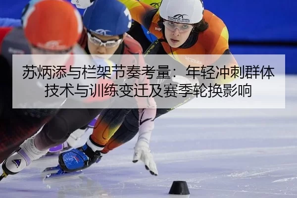 苏炳添与栏架节奏考量：年轻冲刺群体技术与训练变迁及赛季轮换影响